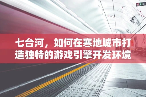 七台河，如何在寒地城市打造独特的游戏引擎开发环境？