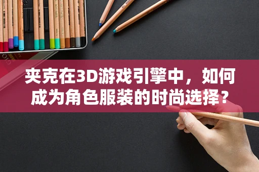 夹克在3D游戏引擎中，如何成为角色服装的时尚选择？