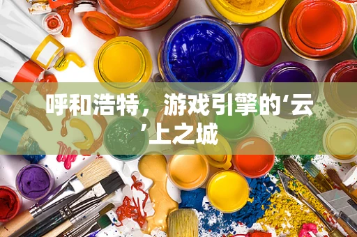 呼和浩特，游戏引擎的‘云’上之城