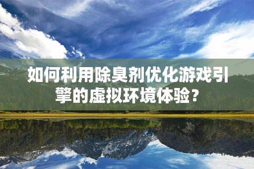 如何利用除臭剂优化游戏引擎的虚拟环境体验？
