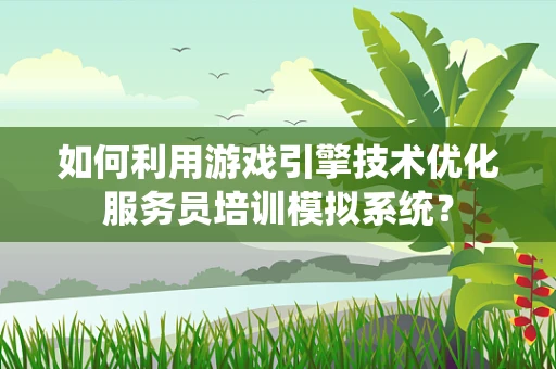 如何利用游戏引擎技术优化服务员培训模拟系统？