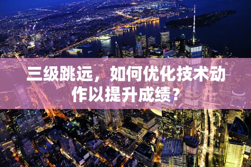 三级跳远，如何优化技术动作以提升成绩？
