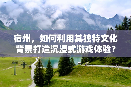 宿州，如何利用其独特文化背景打造沉浸式游戏体验？