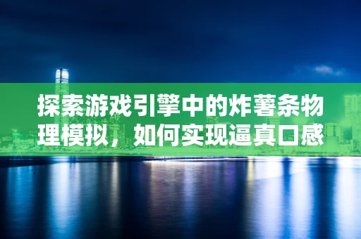探索游戏引擎中的炸薯条物理模拟，如何实现逼真口感与视觉效果？