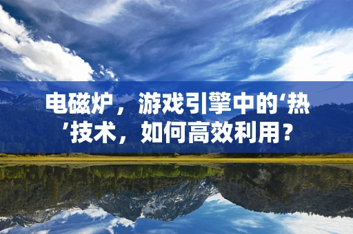 电磁炉，游戏引擎中的‘热’技术，如何高效利用？