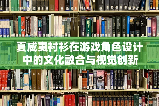 夏威夷衬衫在游戏角色设计中的文化融合与视觉创新