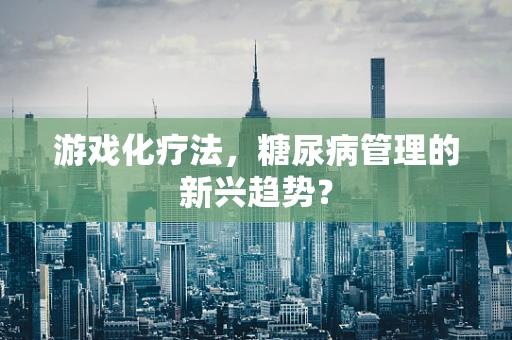 游戏化疗法，糖尿病管理的新兴趋势？