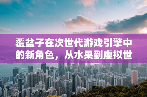 覆盆子在次世代游戏引擎中的新角色，从水果到虚拟世界的桥梁？