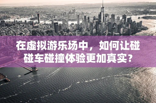 在虚拟游乐场中，如何让碰碰车碰撞体验更加真实？