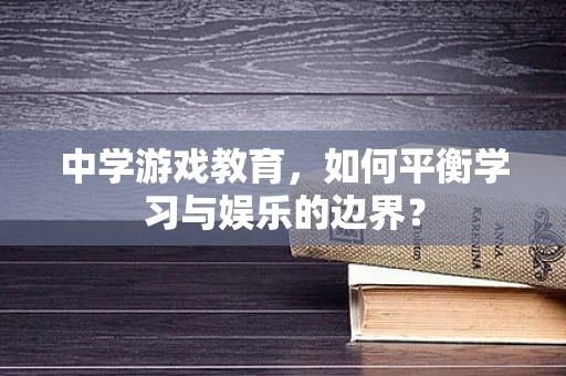 中学游戏教育，如何平衡学习与娱乐的边界？