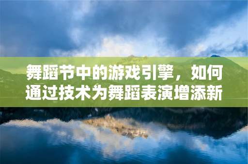舞蹈节中的游戏引擎，如何通过技术为舞蹈表演增添新维度？