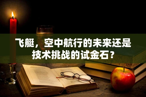 飞艇，空中航行的未来还是技术挑战的试金石？