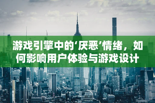 游戏引擎中的‘厌恶’情绪，如何影响用户体验与游戏设计？