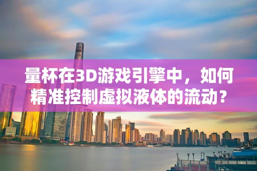 量杯在3D游戏引擎中，如何精准控制虚拟液体的流动？