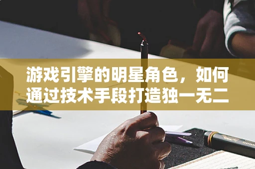 游戏引擎的明星角色，如何通过技术手段打造独一无二的虚拟偶像？