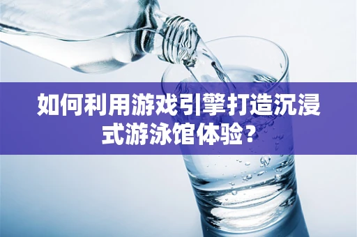 如何利用游戏引擎打造沉浸式游泳馆体验？