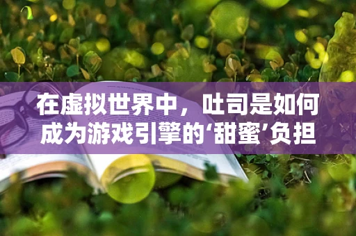 在虚拟世界中，吐司是如何成为游戏引擎的‘甜蜜’负担？