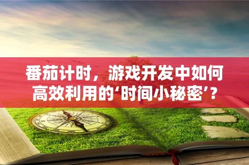 番茄计时，游戏开发中如何高效利用的‘时间小秘密’？