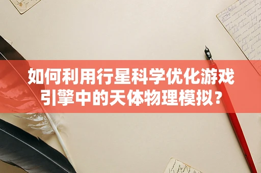 如何利用行星科学优化游戏引擎中的天体物理模拟？