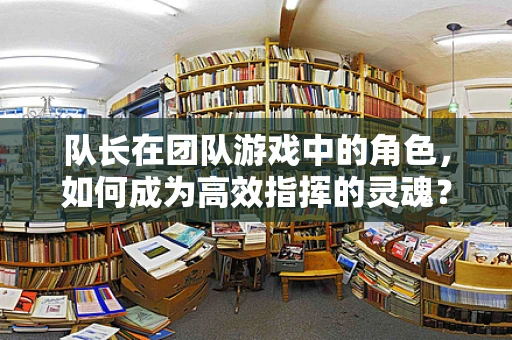 队长在团队游戏中的角色，如何成为高效指挥的灵魂？