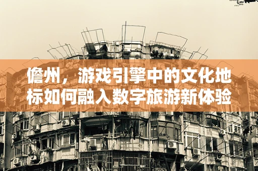 儋州，游戏引擎中的文化地标如何融入数字旅游新体验？
