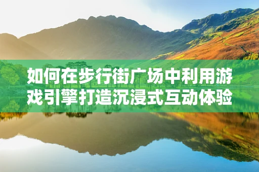 如何在步行街广场中利用游戏引擎打造沉浸式互动体验？