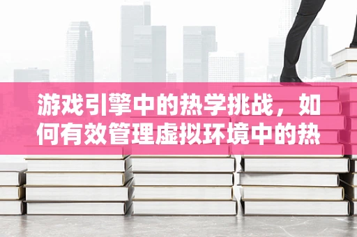游戏引擎中的热学挑战，如何有效管理虚拟环境中的热量与散热？
