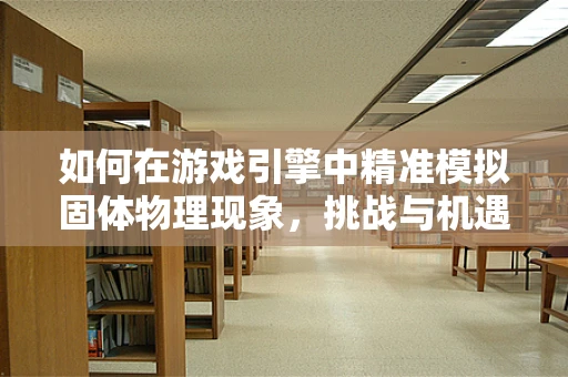 如何在游戏引擎中精准模拟固体物理现象，挑战与机遇？