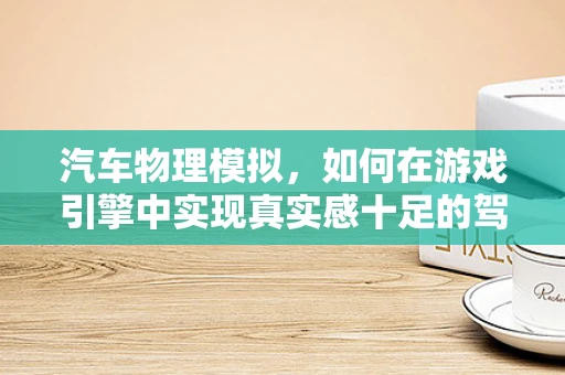汽车物理模拟，如何在游戏引擎中实现真实感十足的驾驶体验？