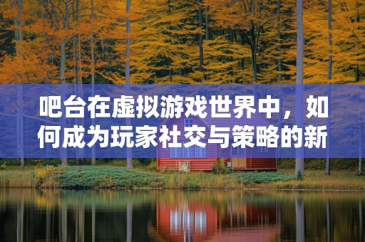 吧台在虚拟游戏世界中，如何成为玩家社交与策略的新战场？