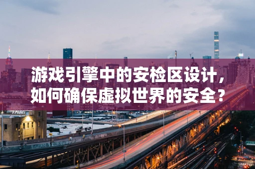 游戏引擎中的安检区设计，如何确保虚拟世界的安全？