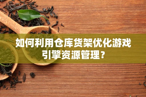 如何利用仓库货架优化游戏引擎资源管理？