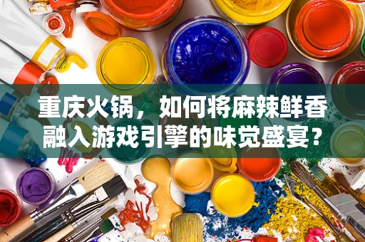 重庆火锅，如何将麻辣鲜香融入游戏引擎的味觉盛宴？