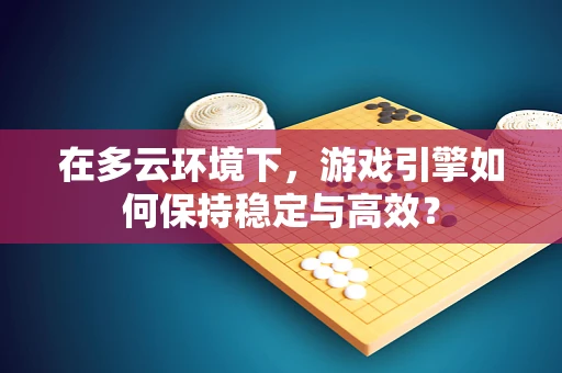 在多云环境下，游戏引擎如何保持稳定与高效？