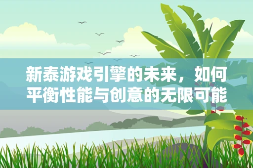 新泰游戏引擎的未来，如何平衡性能与创意的无限可能？