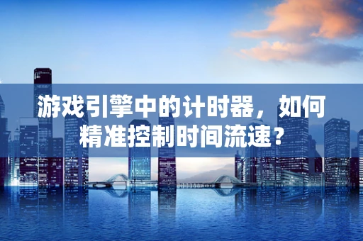 游戏引擎中的计时器，如何精准控制时间流速？