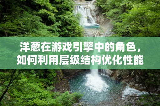洋葱在游戏引擎中的角色，如何利用层级结构优化性能与逻辑？