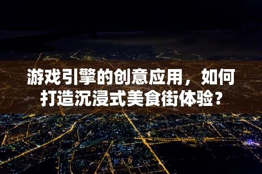 游戏引擎的创意应用，如何打造沉浸式美食街体验？