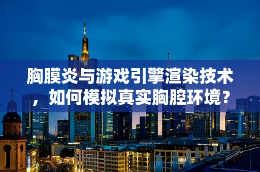 胸膜炎与游戏引擎渲染技术，如何模拟真实胸腔环境？