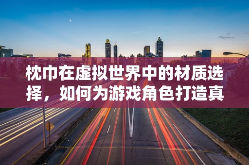 枕巾在虚拟世界中的材质选择，如何为游戏角色打造真实触感？