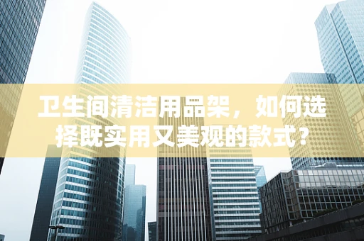 卫生间清洁用品架，如何选择既实用又美观的款式？