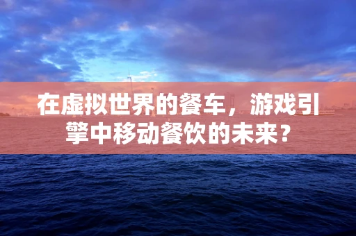 在虚拟世界的餐车，游戏引擎中移动餐饮的未来？