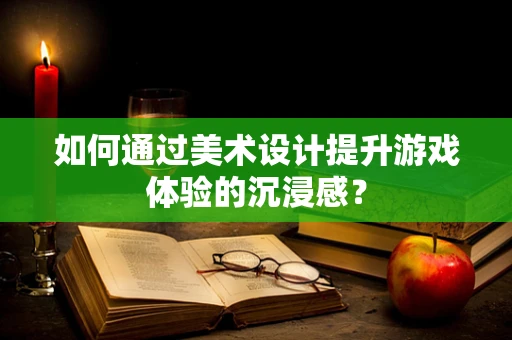 如何通过美术设计提升游戏体验的沉浸感？