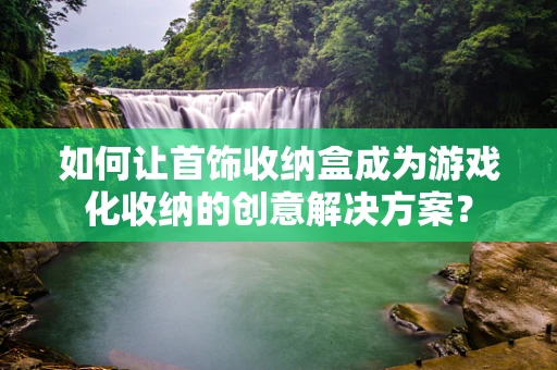 如何让首饰收纳盒成为游戏化收纳的创意解决方案？