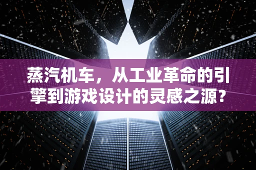 蒸汽机车，从工业革命的引擎到游戏设计的灵感之源？
