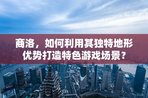 商洛，如何利用其独特地形优势打造特色游戏场景？