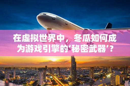 在虚拟世界中，冬瓜如何成为游戏引擎的‘秘密武器’？