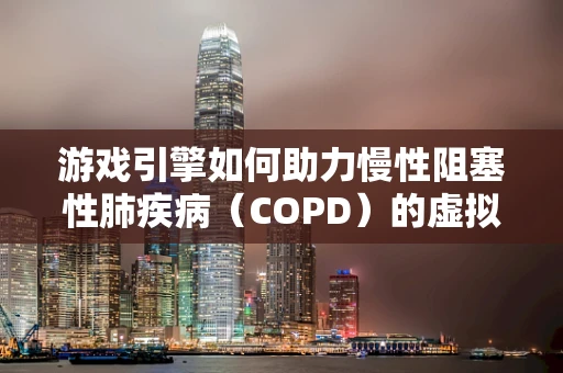 游戏引擎如何助力慢性阻塞性肺疾病（COPD）的虚拟治疗与康复？