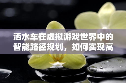 洒水车在虚拟游戏世界中的智能路径规划，如何实现高效灌溉？