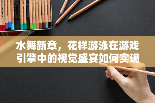 水舞新章，花样游泳在游戏引擎中的视觉盛宴如何实现？
